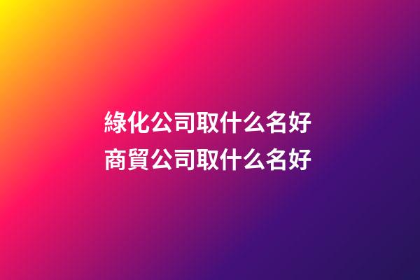 綠化公司取什么名好 商貿公司取什么名好-第1張-公司起名-玄機派